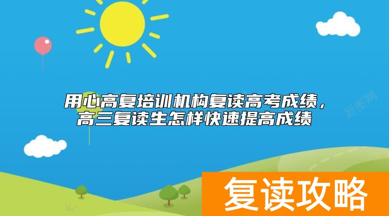 用心高复培训机构复读高考成绩，高三复读生怎样快速提高成绩