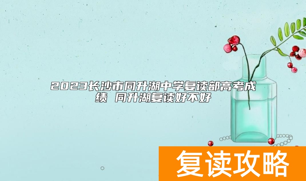 2023长沙市同升湖中学复读部高考成绩 同升湖复读好不好