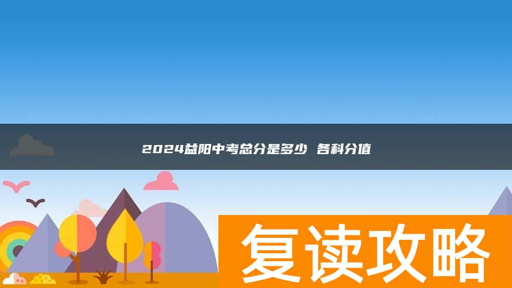 2024益阳中考总分是多少 各科分值